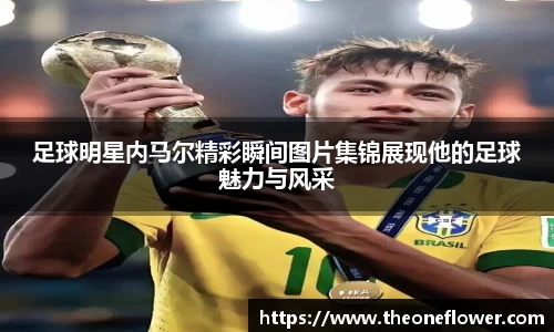 足球明星内马尔精彩瞬间图片集锦展现他的足球魅力与风采