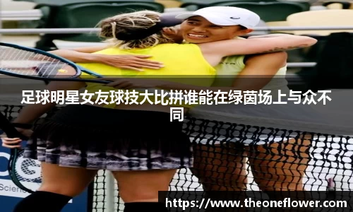 足球明星女友球技大比拼谁能在绿茵场上与众不同