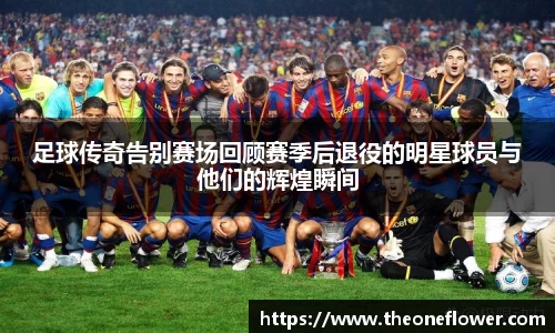足球传奇告别赛场回顾赛季后退役的明星球员与他们的辉煌瞬间